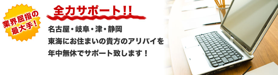 業界屈指の最大手!
全力サポート!!
名古屋・岐阜・津・静岡
東海にお住まいの貴方のアリバイを
年中無休でサポート致します!