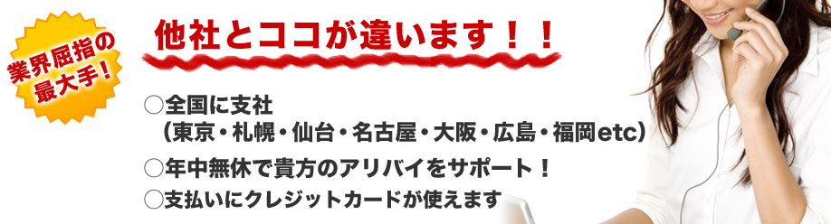 業界屈指の最大手!
ココが違います!
○全国に支社
(東京・札幌・仙台・名古屋・大阪・広島・福岡etc)
○年中無休で貴方のアリバイをサポート!