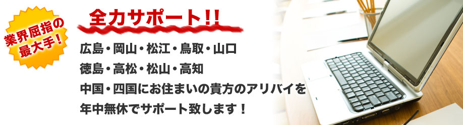 業界屈指の最大手!
全力サポート!!
広島・岡山・松江・鳥取・山口
徳島・高松・松山・高知
中国・四国にお住まいの貴方のアリバイを
年中無休でサポート致します!
