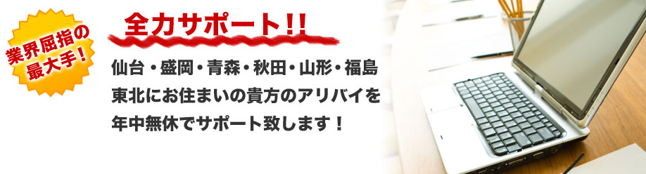 業界屈指の最大手!
全力サポート!!
仙台・盛岡・青森・秋田・山形・福島
東北にお住まいの貴方のアリバイを
年中無休でサポート致します!